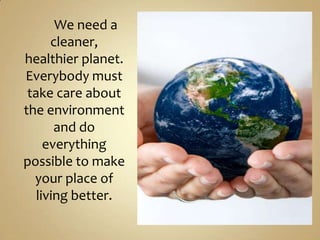 We need a
      cleaner,
healthier planet.
Everybody must
 take care about
the environment
       and do
     everything
possible to make
  your place of
   living better.
 