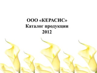ООО «КЕРАСИС»
Каталог продукции
      2012
 