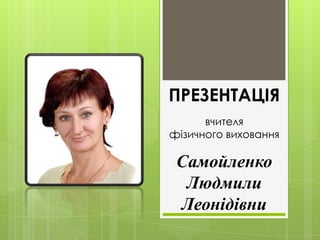 ПРЕЗЕНТАЦІЯ
      вчителя
фізичного виховання

 Самойленко
  Людмили
 Леонідівни
 