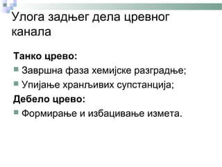 Улога задњег дела цревног
канала
Танко црево:
 Завршна фаза хемијске разградње;
 Упијање хранљивих супстанција;

Дебело црево:
 Формирање и избацивање измета.
 