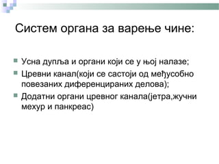 Систем органа за варење чине:

   Усна дупља и органи који се у њој налазе;
   Цревни канал(који се састоји од међусобно
    повезаних диференцираних делова);
   Додатни органи цревног канала(јетра,жучни
    мехур и панкреас)
 