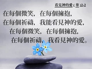 看見神的愛 ( 華 )2-2

在每個微笑，在每個擁抱，
在每個祈禱，我能看見神的愛，
 在每個微笑，在每個擁抱，
 在每個祈禱，我看見神的愛。
 