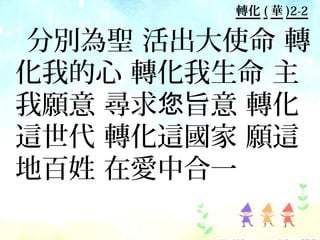 轉化 ( 華 )2-2

分別為聖 活出大使命 轉
化我的心 轉化我生命 主
我願意 尋求您旨意 轉化
這世代 轉化這國家 願這
地百姓 在愛中合一
 
