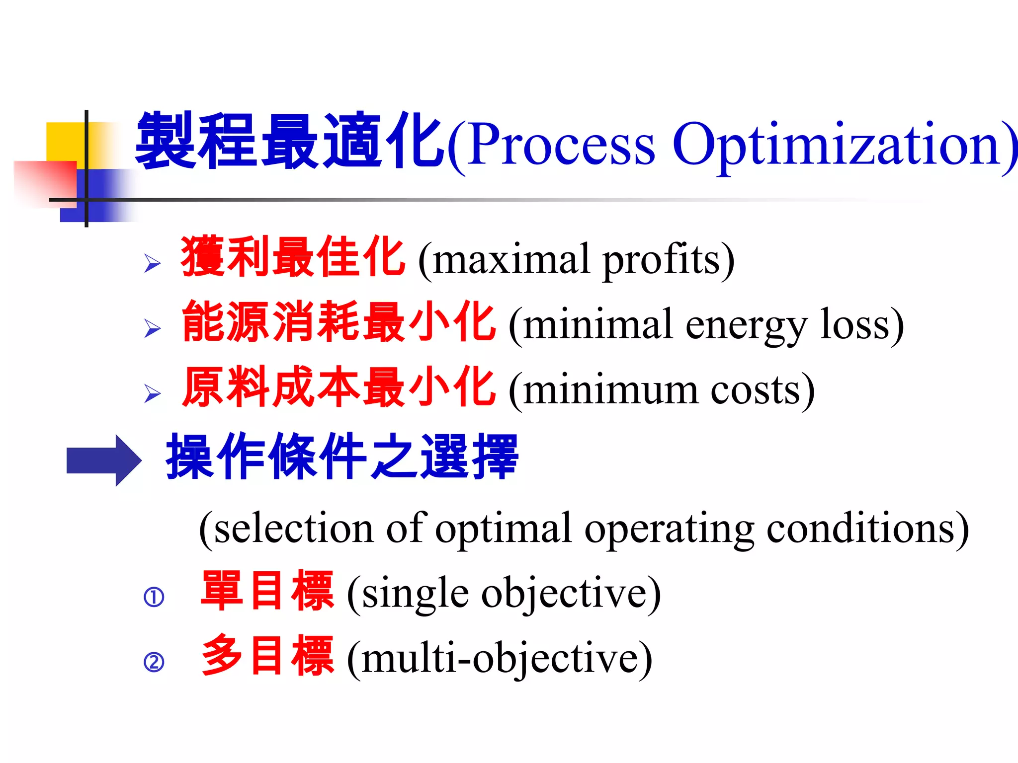 製程最適化(Process Optimization)
   獲利最佳化 (maximal profits)
   能源消耗最小化 (minimal energy loss)
   原料成本最小化 (minimum costs)
    操作條件之選擇
    (selection of optimal operating conditions)
   單目標 (single objective)
   多目標 (multi-objective)
 