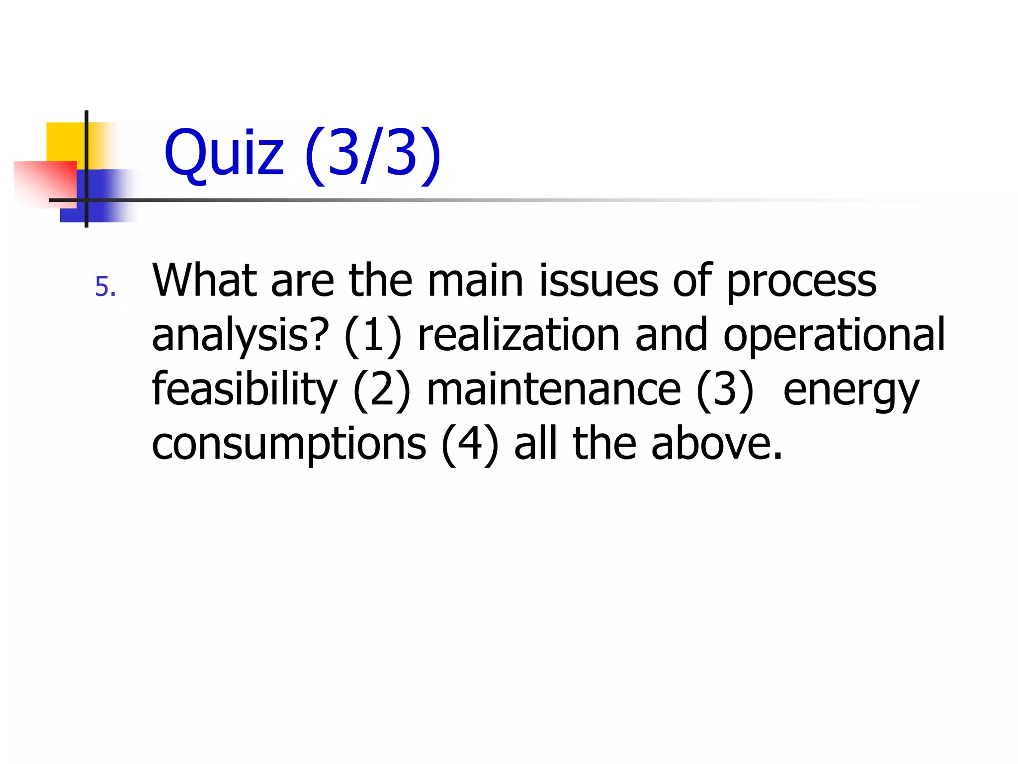 Quiz (3/3)
5.   What are the main issues of process
     analysis? (1) realization and operational
     feasibility (2) maintenance (3) energy
     consumptions (4) all the above.
 