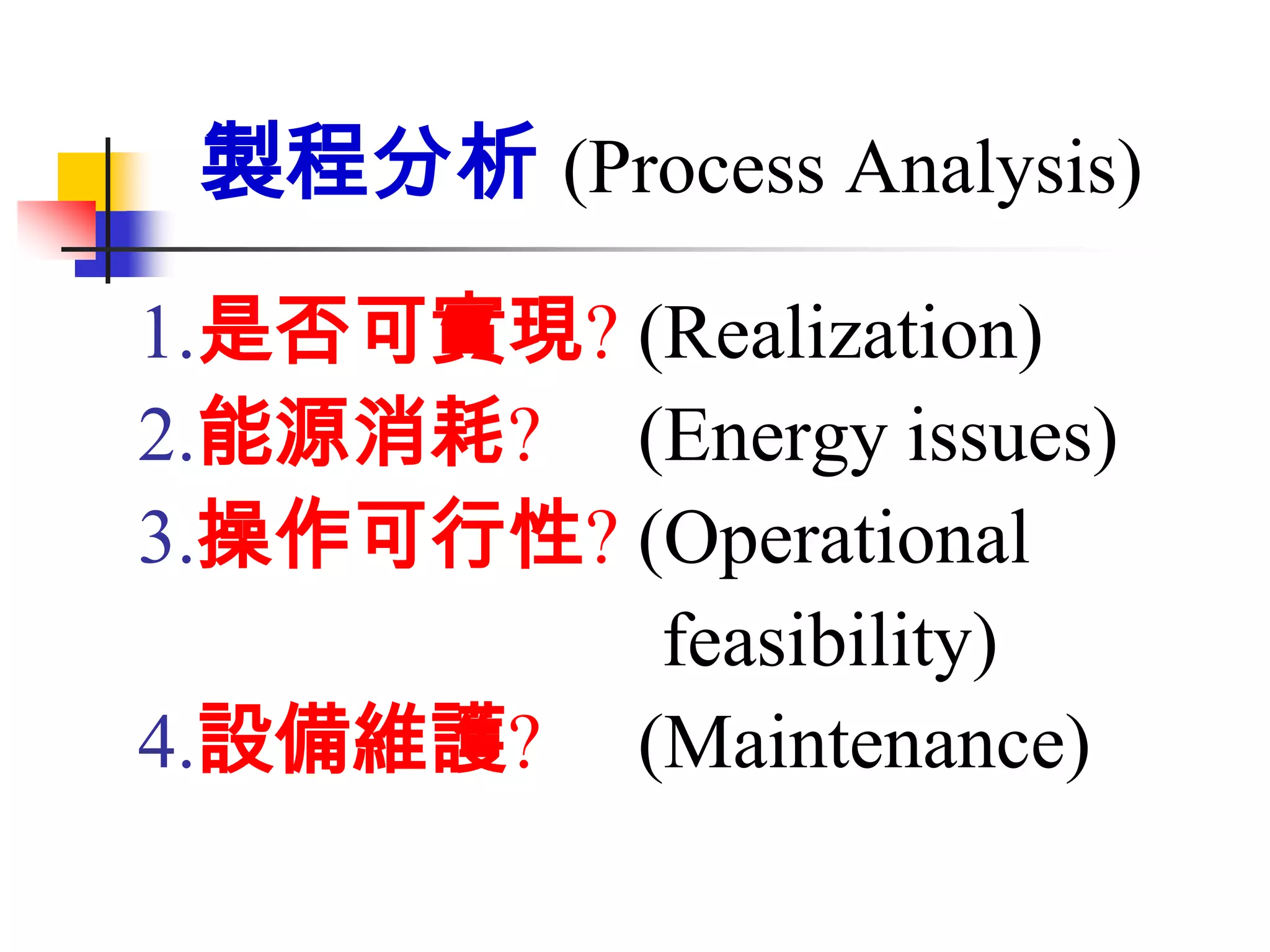 製程分析 (Process Analysis)
1.是否可實現? (Realization)
2.能源消耗? (Energy issues)
3.操作可行性? (Operational
          feasibility)
4.設備維護? (Maintenance)
 