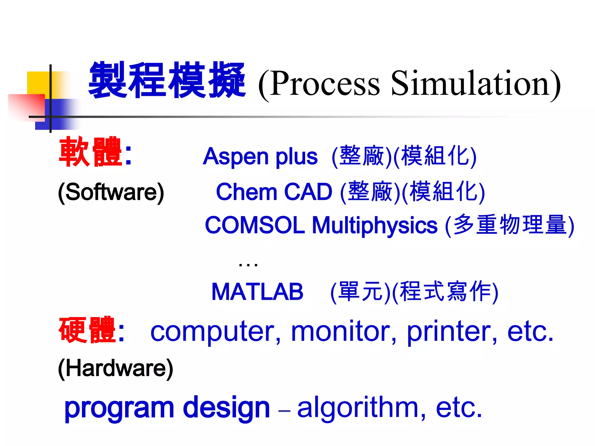 製程模擬 (Process Simulation)
軟體:          Aspen plus (整廠)(模組化)
(Software)    Chem CAD (整廠)(模組化)
             COMSOL Multiphysics (多重物理量)
               …
             MATLAB (單元)(程式寫作)
硬體: computer, monitor, printer, etc.
(Hardware)
program design – algorithm, etc.
 