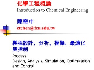 化學工程概論
  Introduction to Chemical Engineering

  陳奇中
  ctchen@fcu.edu.tw

製程設計、分析、模擬、最適化
與控制
Process
Design, Analysis, Simulation, Optimization
and Control
 