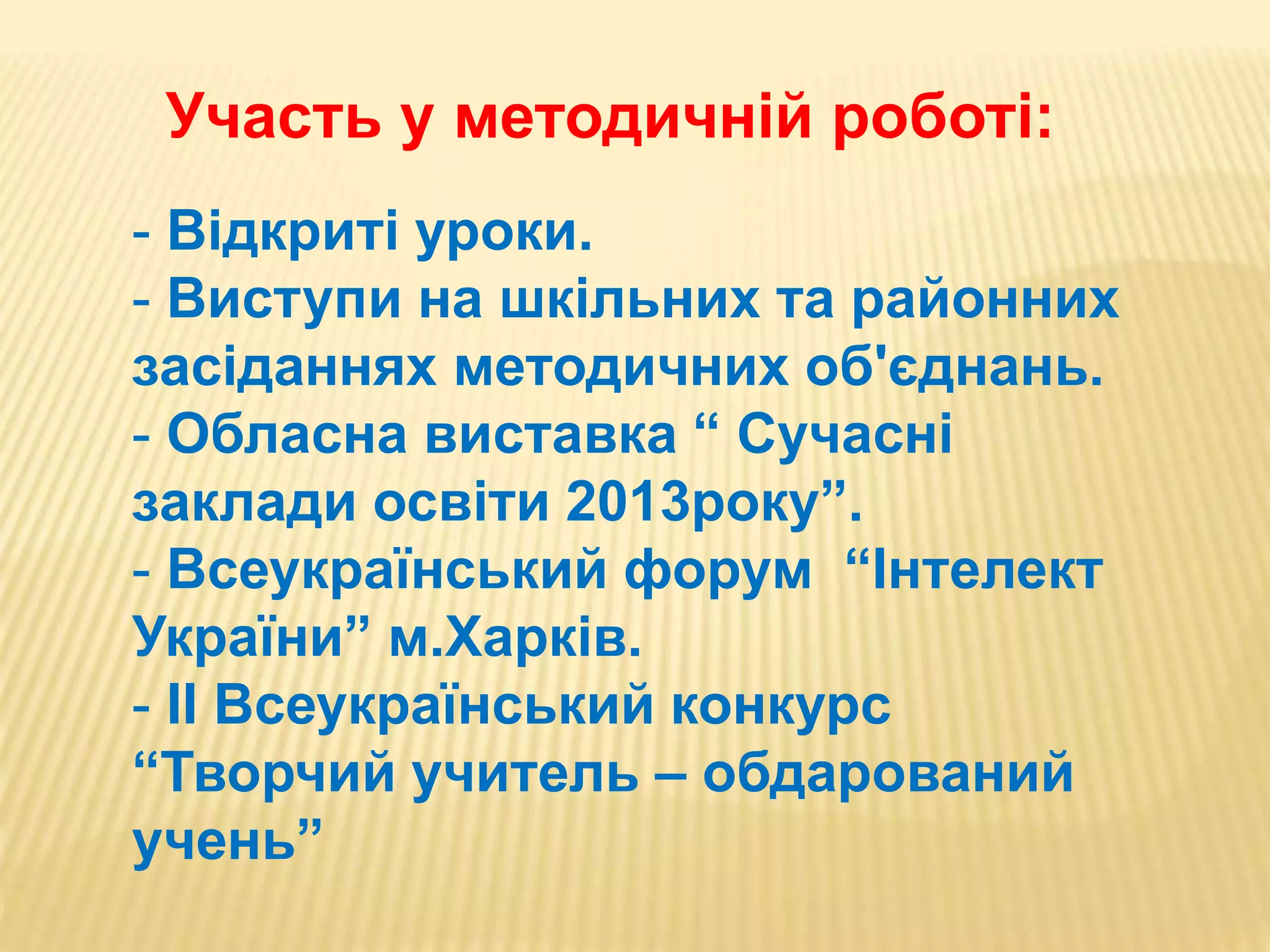 Участь у методичній роботі:
- Відкриті уроки.
- Виступи на шкільних та районних
засіданнях методичних об'єднань.
- Обласна виставка “ Сучасні
заклади освіти 2013року”.
- Всеукраїнський форум “Інтелект
України” м.Харків.
- II Всеукраїнський конкурс
“Творчий учитель – обдарований
учень”
 