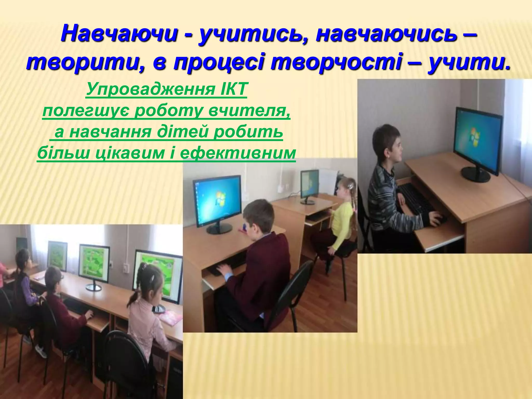 Навчаючи - учитись, навчаючись –
творити, в процесі творчості – учити.
Упровадження ІКТ
полегшує роботу вчителя,
а навчання дітей робить
більш цікавим і ефективним
 
