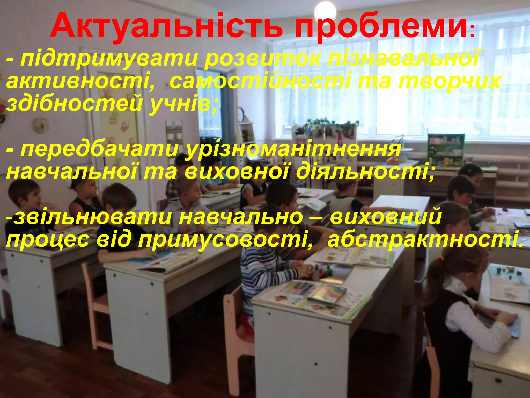 Актуальність проблеми:
- підтримувати розвиток пізнавальної
активності, самостійності та творчих
здібностей учнів;
- передбачати урізноманітнення
навчальної та виховної діяльності;
-звільнювати навчально – виховний
процес від примусовості, абстрактності.
 