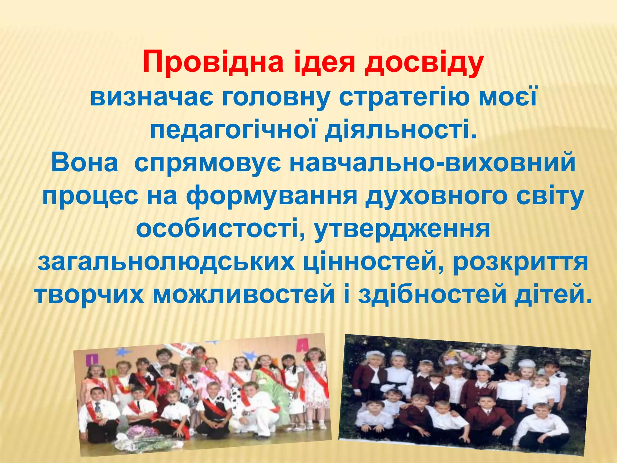 Провідна ідея досвіду
визначає головну стратегію моєї
педагогічної діяльності.
Вона спрямовує навчально-виховний
процес на формування духовного світу
особистості, утвердження
загальнолюдських цінностей, розкриття
творчих можливостей і здібностей дітей.
 