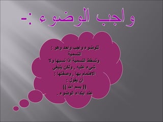 ‫للوضوء واجب واحد وهو :‬
           ‫التسمية‬
‫وتسقط التسمية إنذا نسيها ول‬
  ‫شيء ضعليه , ولكن ينبغي‬
   ‫الهتمام بها , وصفتها :‬
          ‫أن يقول :‬
        ‫)) بسم ال ((‬
     ‫ضعند ابتداء الوضوء .‬
 