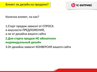Влияет ли дизайн на продажи?


Конечно влияет, но как?

1.Старт продаж зависит от СПРОСА
и вкусности ПРЕДЛОЖЕНИЯ,
а не от дизайна вашего сайта
2.Для старта продаж НЕ обязателен
индивидуальный дизайн
3.От дизайна зависит КОНВЕРСИЯ вашего сайта
 