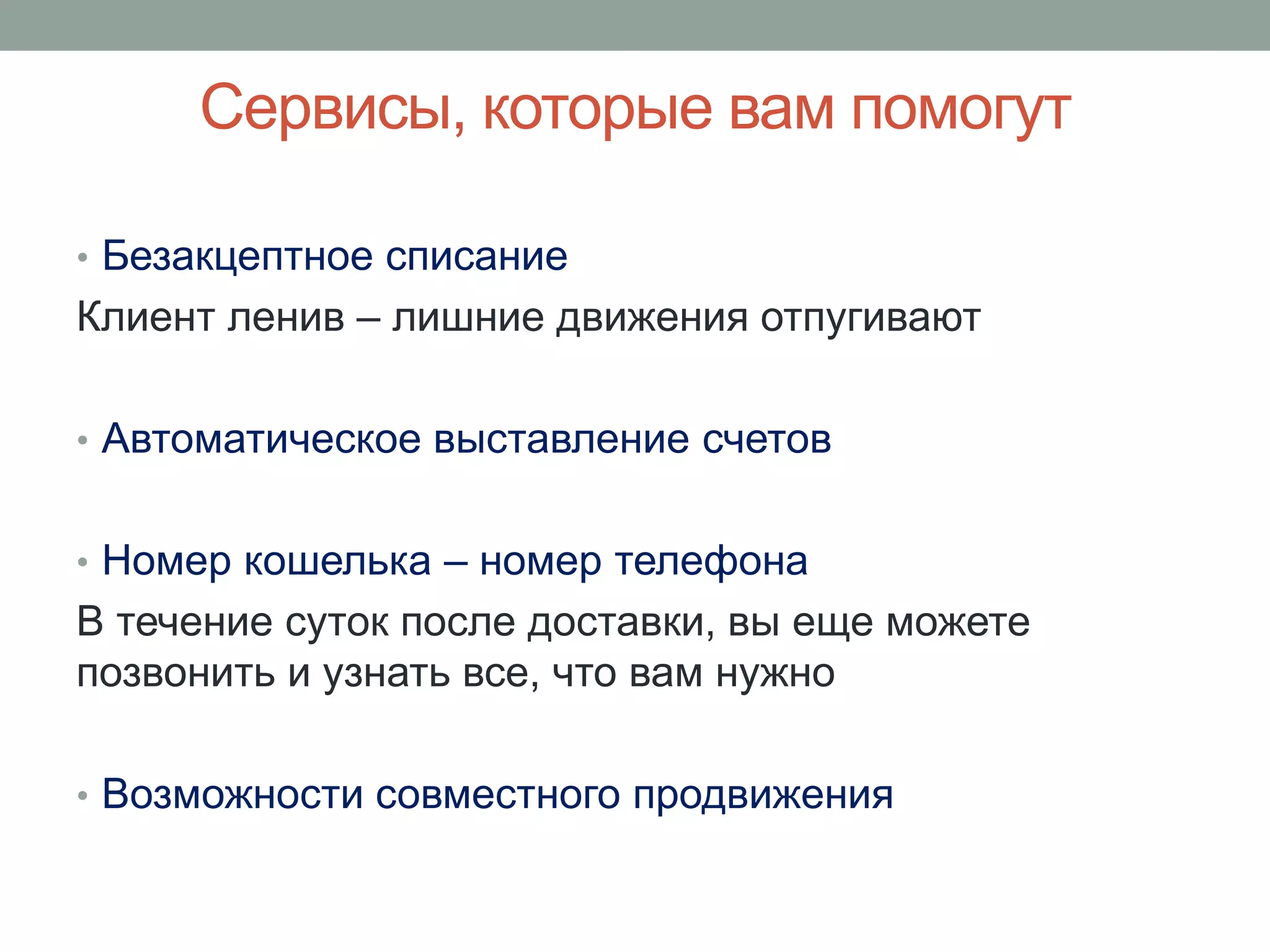 Сервисы, которые вам помогут

• Безакцептное списание
Клиент ленив – лишние движения отпугивают

• Автоматическое выставление счетов


• Номер кошелька – номер телефона
В течение суток после доставки, вы еще можете
позвонить и узнать все, что вам нужно

• Возможности совместного продвижения
 
