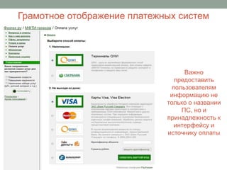 Грамотное отображение платежных систем




                                   Важно
                                предоставить
                               пользователям
                              информацию не
                             только о названии
                                  ПС, но и
                             принадлежность к
                                интерфейсу и
                             источнику оплаты
 