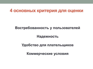 4 основных критерия для оценки


  Востребованность у пользователей

            Надежность

     Удобство для плательщиков

       Коммерческие условия
 