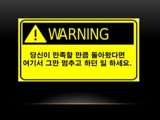 당신이 만족할 만큼 돌아왔다면
여기서 그만 멈추고 하던 일 하세요.
 