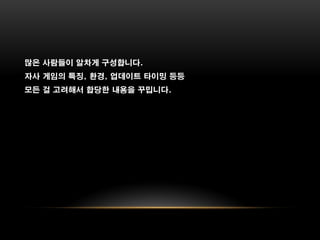 많은 사람들이 알차게 구성합니다.
자사 게임의 특징, 환경, 업데이트 타이밍 등등
모든 걸 고려해서 합당한 내용을 꾸밉니다.
 