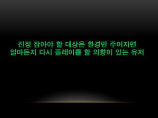 진정 잡아야 할 대상은 환경만 주어지면
얼마든지 다시 플레이를 할 의향이 있는 유저
 