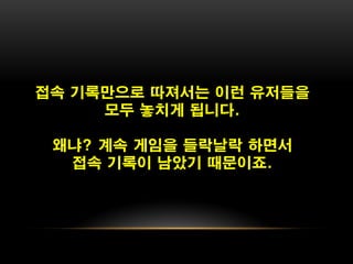 접속 기록만으로 따져서는 이런 유저들을
     모두 놓치게 됩니다.

 왜냐? 계속 게임을 들락날락 하면서
  접속 기록이 남았기 때문이죠.
 