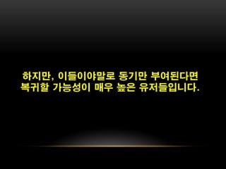 하지만, 이들이야말로 동기만 부여된다면
복귀할 가능성이 매우 높은 유저들입니다.
 