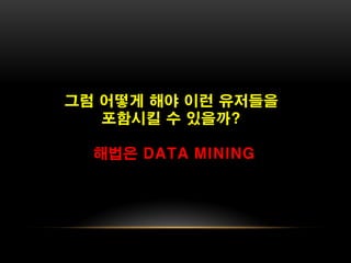 그럼 어떻게 해야 이런 유저들을
   포함시킬 수 있을까?

  해법은 DATA MINING
 
