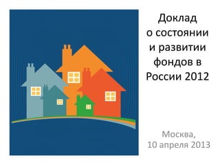 Доклад
о состоянии
 и развитии
  фондов в
России 2012



    Москва,
10 апреля 2013
 