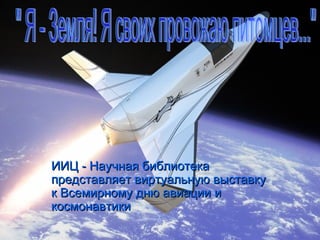 ИИЦ - Научная библиотека
представляет виртуальную выставку
к Всемирному дню авиации и
космонавтики
 