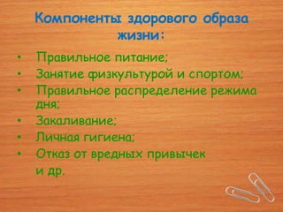 Компоненты здорового образа
              жизни:
•   Правильное питание;
•   Занятие физкультурой и спортом;
•   Правильное распределение режима
    дня;
•   Закаливание;
•   Личная гигиена;
•   Отказ от вредных привычек
    и др.
 
