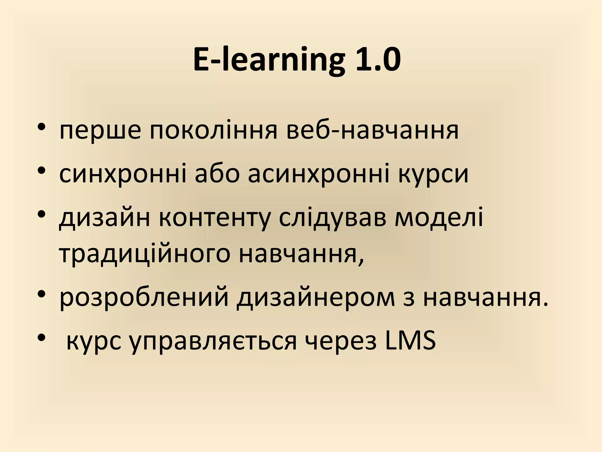 E-learning 1.0
• перше покоління веб-навчання
• синхронні або асинхронні курси
• дизайн контенту слідував моделі
  традиційного навчання,
• розроблений дизайнером з навчання.
• курс управляється через LMS
 