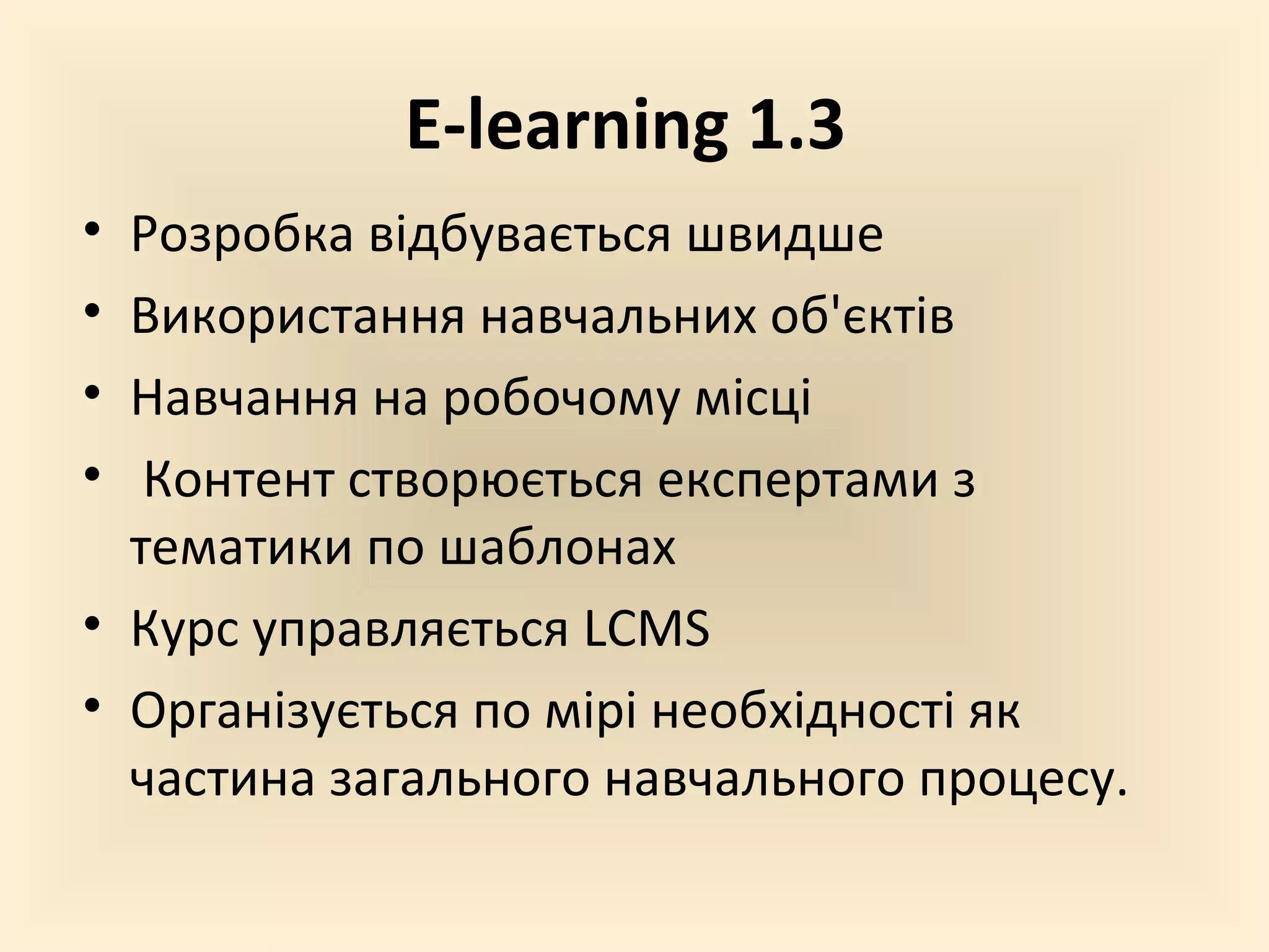 E-learning 1.3
• Розробка відбувається швидше
• Використання навчальних об'єктів
• Навчання на робочому місці
•  Контент створюється експертами з
  тематики по шаблонах
• Курс управляється LCMS
• Організується по мірі необхідності як
  частина загального навчального процесу.
 
