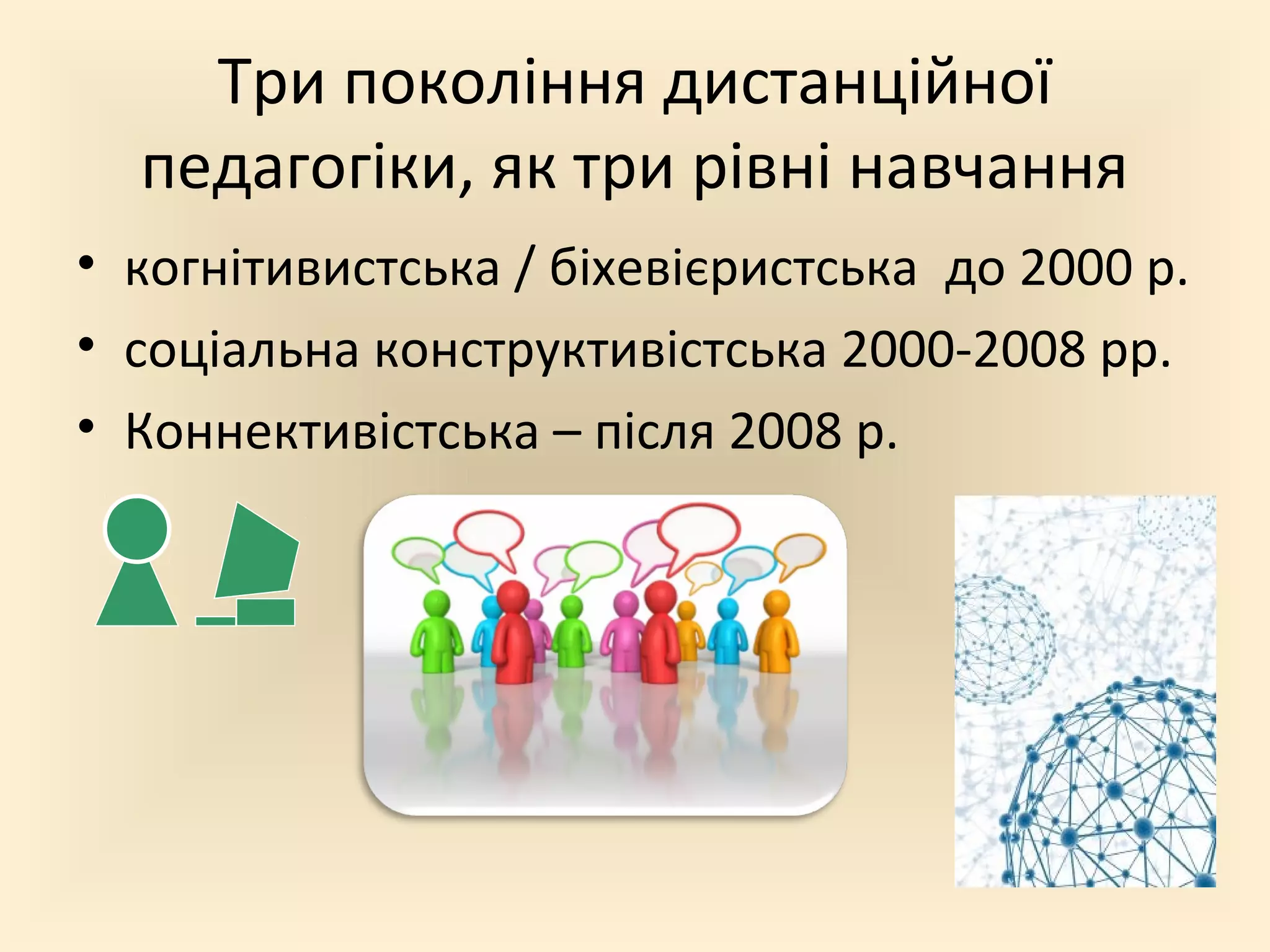 Три покоління дистанційної
  педагогіки, як три рівні навчання
• когнітивистська / біхевієристська до 2000 р.
• соціальна конструктивістська 2000-2008 рр.
• Коннективістська – після 2008 р.
 