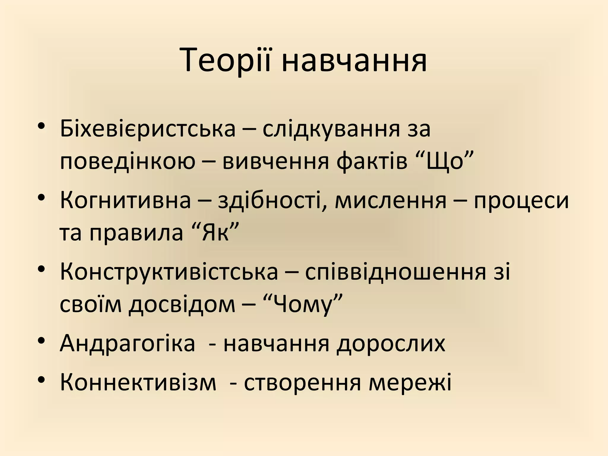 Теорії навчання
• Біхевієристська – слідкування за
  поведінкою – вивчення фактів “Що”
• Когнитивна – здібності, мислення – процеси
  та правила “Як”
• Конструктивістська – співвідношення зі
  своїм досвідом – “Чому”
• Андрагогіка - навчання дорослих
• Коннективізм - створення мережі
 