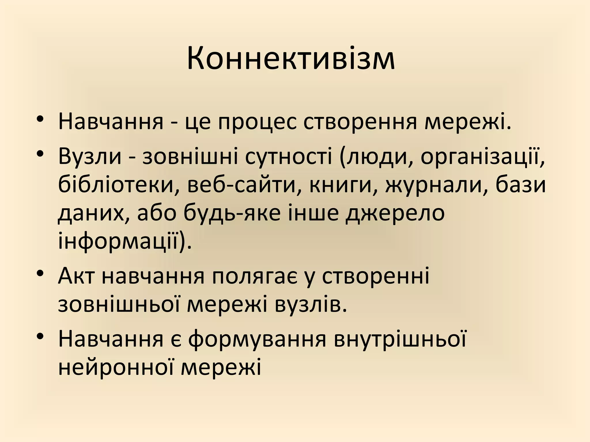 Коннективізм
• Навчання - це процес створення мережі.
• Вузли - зовнішні сутності (люди, організації,
  бібліотеки, веб-сайти, книги, журнали, бази
  даних, або будь-яке інше джерело
  інформації).
• Акт навчання полягає у створенні
  зовнішньої мережі вузлів.
• Навчання є формування внутрішньої
  нейронної мережі
 