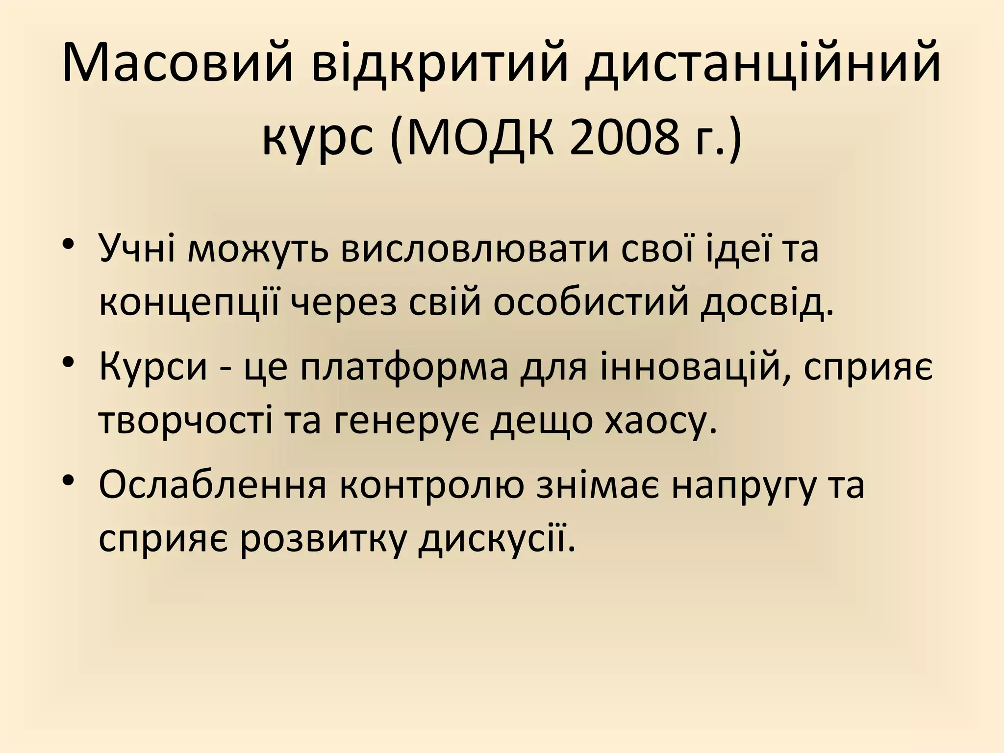 Масовий відкритий дистанційний
      курс (МОДК 2008 г.)
• Учні можуть висловлювати свої ідеї та
  концепції через свій особистий досвід.
• Курси - це платформа для інновацій, сприяє
  творчості та генерує дещо хаосу.
• Ослаблення контролю знімає напругу та
  сприяє розвитку дискусії.
 