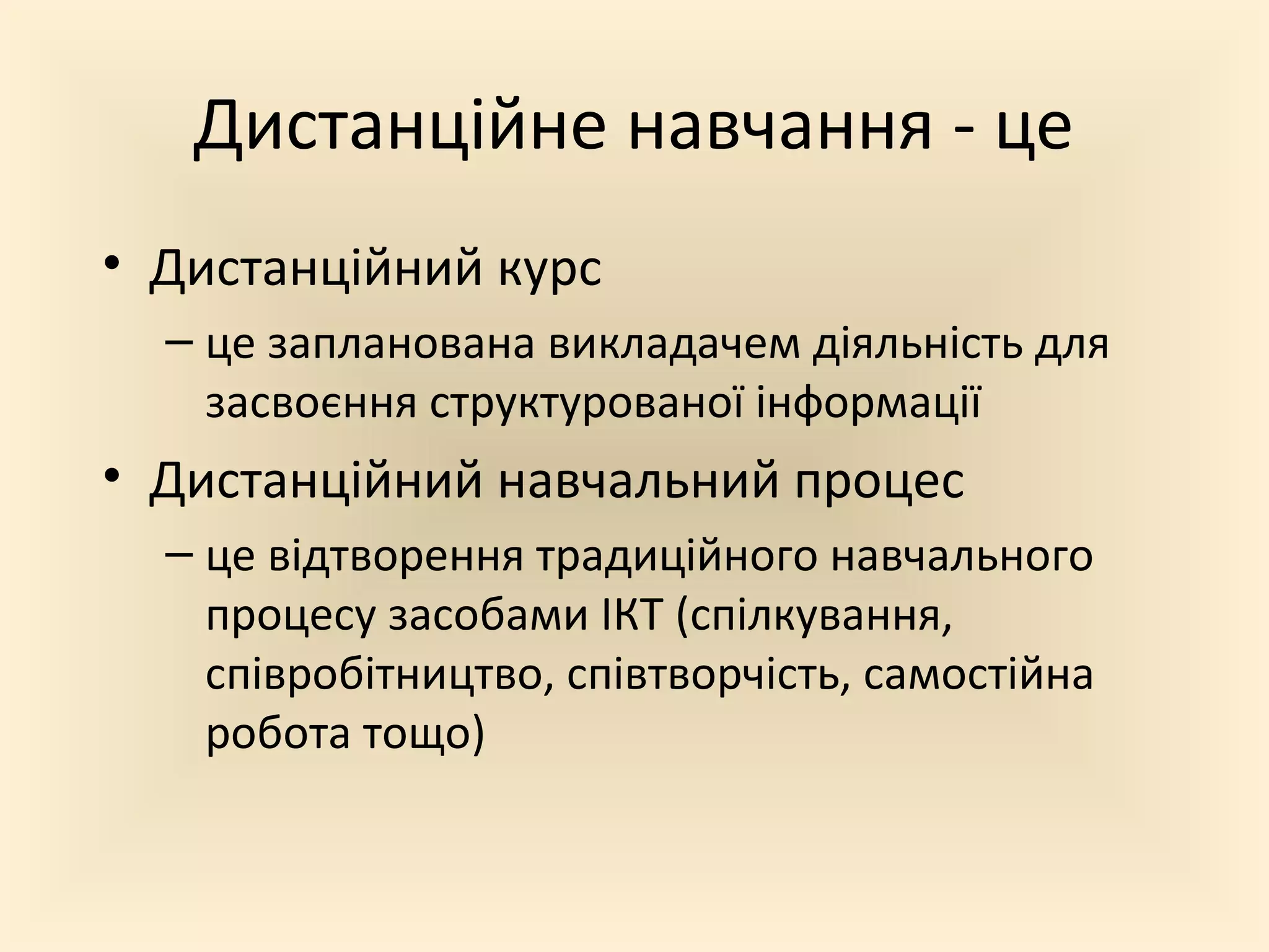 Дистанційне навчання - це
• Дистанційний курс
  – це запланована викладачем діяльність для
    засвоєння структурованої інформації
• Дистанційний навчальний процес
  – це відтворення традиційного навчального
    процесу засобами ІКТ (спілкування,
    співробітництво, співтворчість, самостійна
    робота тощо)
 