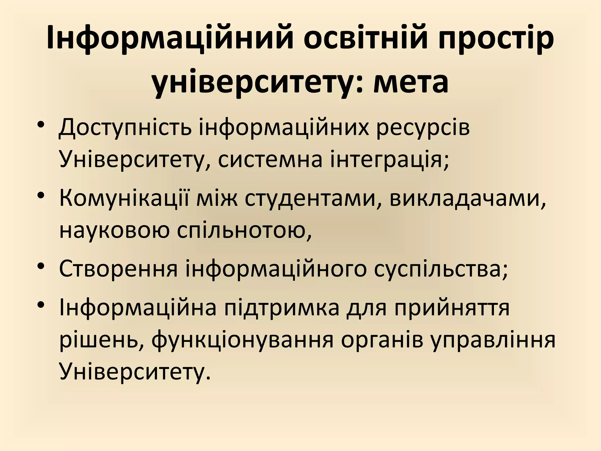 Інформаційний освітній простір
     університету: мета
• Доступність інформаційних ресурсів
  Університету, системна інтеграція;
• Комунікації між студентами, викладачами,
  науковою спільнотою,
• Створення інформаційного суспільства;
• Інформаційна підтримка для прийняття
  рішень, функціонування органів управління
  Університету.
 