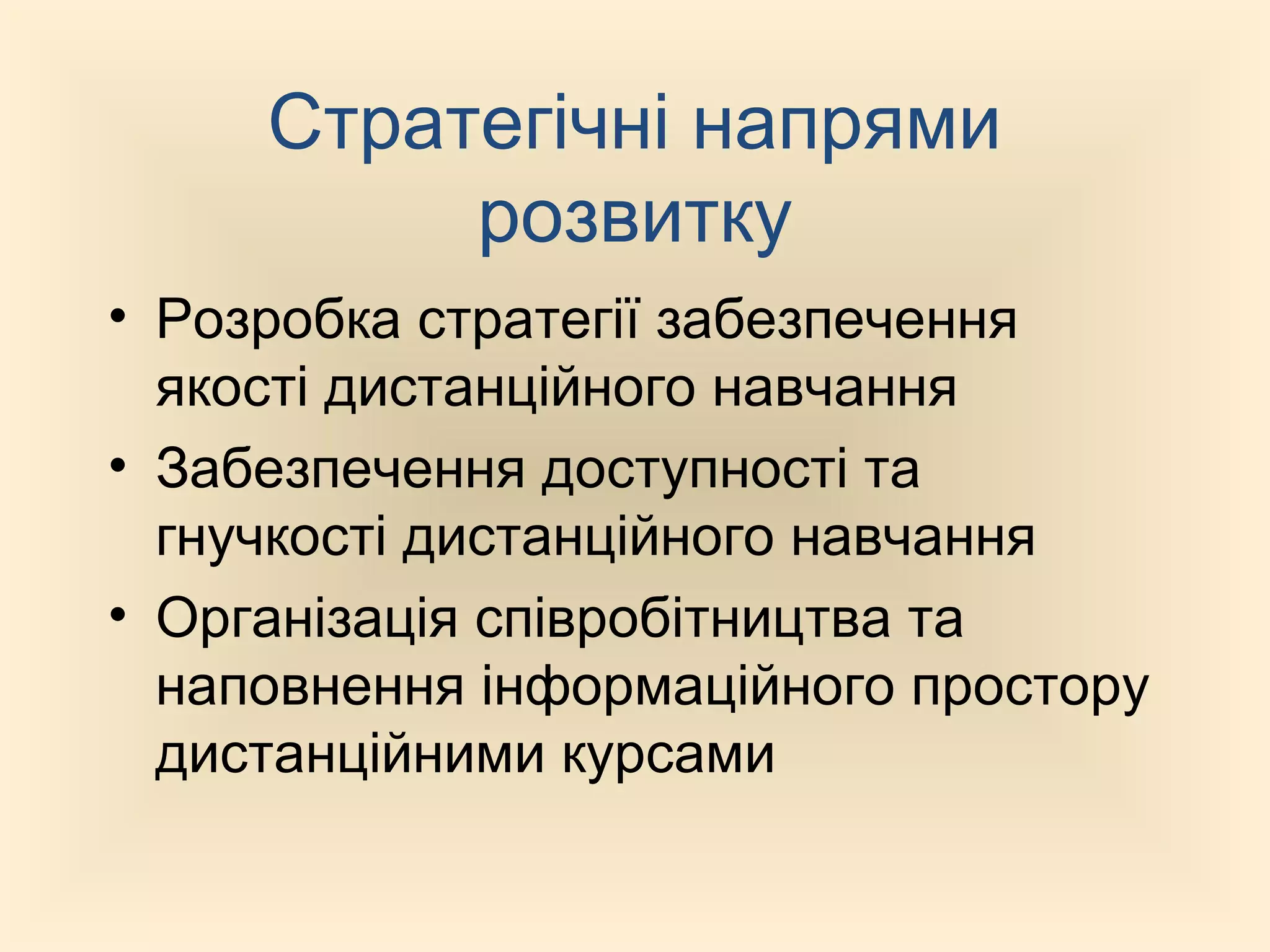 Стратегічні напрями
          розвитку
• Розробка стратегії забезпечення
  якості дистанційного навчання
• Забезпечення доступності та
  гнучкості дистанційного навчання
• Організація співробітництва та
  наповнення інформаційного простору
  дистанційними курсами
 