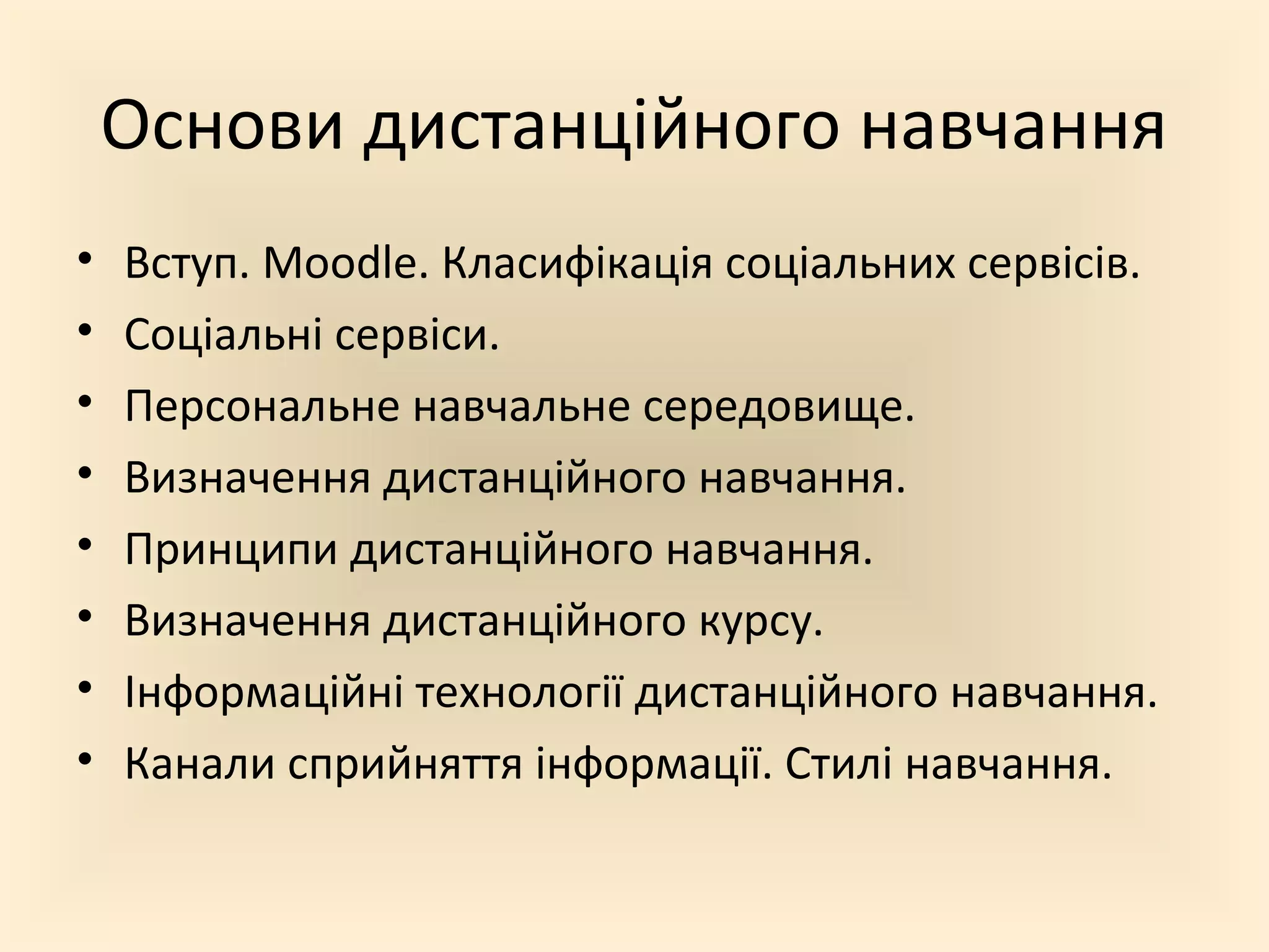 Основи дистанційного навчання
•   Вступ. Moodle. Класифікація соціальних сервісів.
•   Соціальні сервіси.
•   Персональне навчальне середовище.
•   Визначення дистанційного навчання.
•   Принципи дистанційного навчання.
•   Визначення дистанційного курсу.
•   Інформаційні технології дистанційного навчання.
•   Канали сприйняття інформації. Стилі навчання.
 