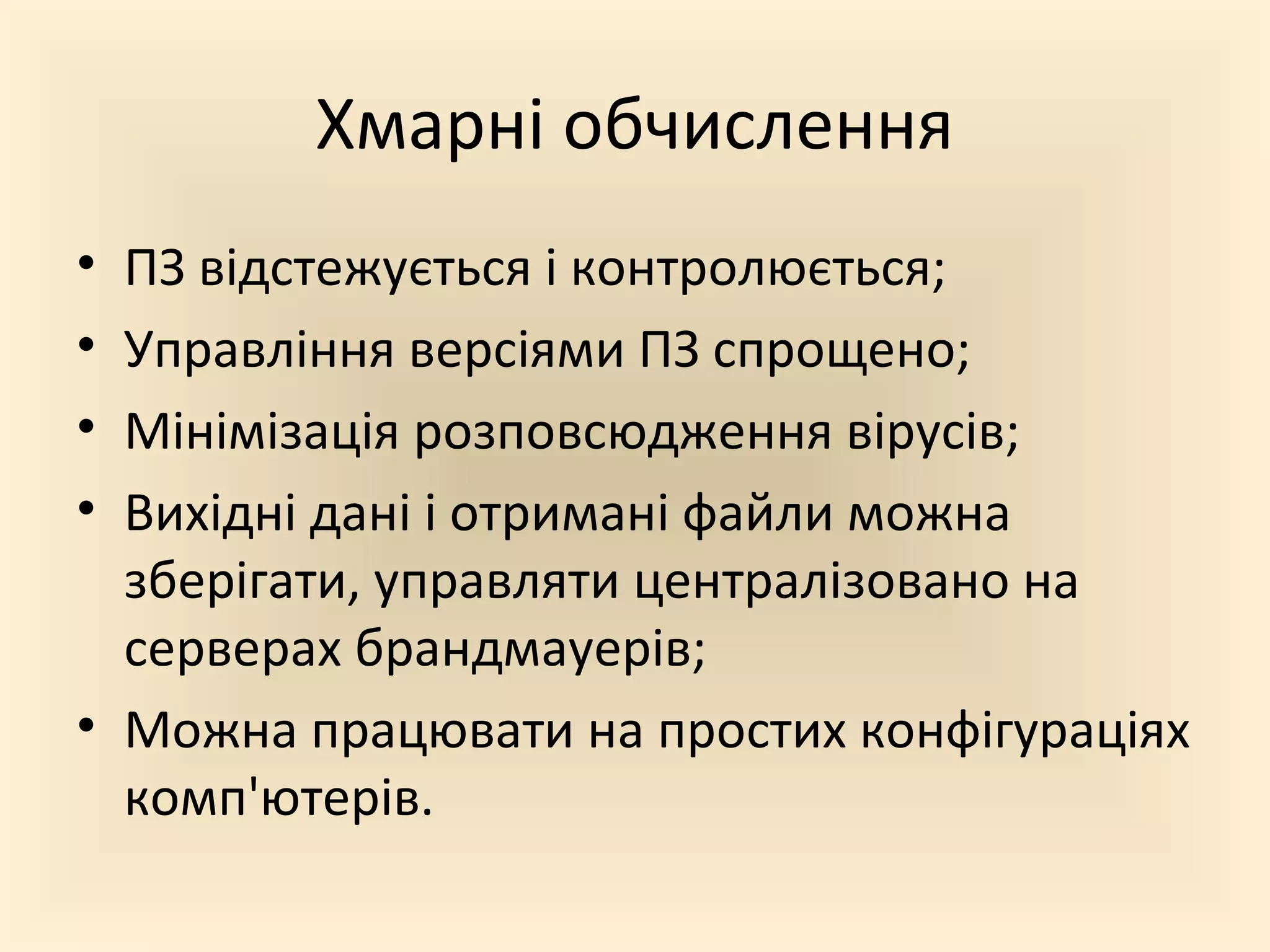 Хмарні обчислення
• ПЗ відстежується і контролюється;
• Управління версіями ПЗ спрощено;
• Мінімізація розповсюдження вірусів;
• Вихідні дані і отримані файли можна
  зберігати, управляти централізовано на
  серверах брандмауерів;
• Можна працювати на простих конфігураціях
  комп'ютерів.
 