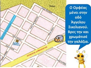 Ο Ορφζασ
 μζνει ςτθν
    οδό
  Άγγελου
Σικελιανοφ.
Βρεσ τθν και
 χρωμάτιςζ
τθν γαλάηια.
 