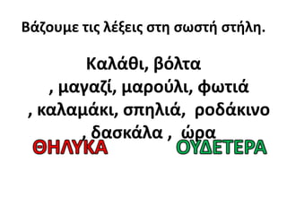 Βάηουμε τισ λζξεισ ςτθ ςωςτι ςτιλθ.

        Καλάκι, βόλτα
   , μαγαηί, μαροφλι, φωτιά
, καλαμάκι, ςπθλιά, ροδάκινο
       , δαςκάλα , ϊρα
 