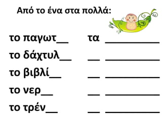 Από το ζνα ςτα πολλά:

το παγωτ__      τα   _________
το δάχτυλ__     __   _________
το βιβλί__      __   _________
το νερ__        __   _________
το τρζν__       __   _________
 