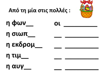 Από τθ μία ςτισ πολλζσ :

θ φων__          οι _________
θ ςιωπ__         __ _________
θ εκδρομ__       __ _________
θ τιμ__          __ _________
θ αυγ__          __ _________
 