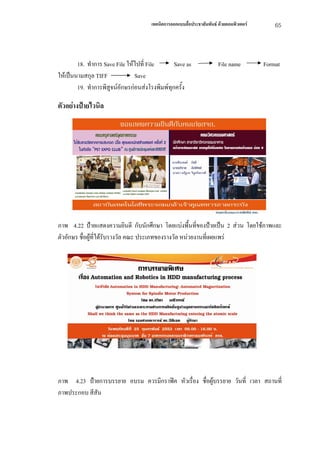 เทคนิคการออกแบบสื่อประชาสัมพันธ ดวยคอมพิวเตอร       65



        18. ทําการ Save File ใหไปที่ File      Save as                File name         Format
ใหเปนนามสกุล TIFF             Save
        19. ทําการพิสูจนอักษรกอนสงโรงพิมพทุกครั้ง

ตัวอยางปายไวนิล




ภาพ 4.22 ปายแสดงความยินดี กับนักศึกษา โดยแบงพื้นที่ของปายเปน 2 สวน โดยใชภาพและ
ตัวอักษร ชื่อผูที่ไดรับรางวัล คณะ ประเภทของรางวัล หนวยงานที่เผยแพร
               




ภาพ 4.23 ปายการบรรยาย อบรม ควรมีกราฟค หัวเรื่อง ชื่อผูบรรยาย วันที่ เวลา สถานที่
ภาพประกอบ สีสัน
 