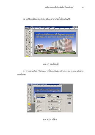 เทคนิคการออกแบบสื่อประชาสัมพันธ ดวยคอมพิวเตอร   93



       10. พอไดภาพที่ตองการแลวทําการยายภาพไปใสในพื้นที่เราเตรียมไว




                                  ภาพ 4.71 ภาพที่ลบแลว

       11. วิธีใสเงาโดยไปที่ f ใน Layers ไปที่ Drop Shadow แลวเลือกขนาดของเงาตามตองการ
และคลิก OK




                                   ภาพ 4.72 การใสเงา
 