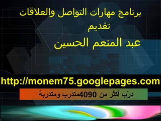 ‫برنامج مهارات التواصل والعلاقات‬
                       ‫تقديم‬
           ‫عبد المنعم الحسين‬


‫‪http://monem75.googlepages.com‬‬
       ‫در ب أكثر من 0904متدر ب ومتدربة‬
                                    ‫بّ‬
 