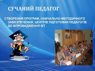 СУЧАНИЙ ПЕДАГОГ
СТВОРЕННЯ ПРОГРАМ, НАВЧАЛЬНО-МЕТОДИЧНОГО
  ЗАБЕЗПЕЧЕННЯ, ЦЕНТРІВ ПІДГОТОВКИ ПЕДАГОГІВ
  ДО ВПРОВАДЖЕННЯ ІКТ
 