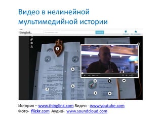 Видео в нелинейной
мультимедийной истории




История – www.thinglink.com Видео - www.youtube.com
Фото- flickr.com Аудио- www.soundcloud.com
 